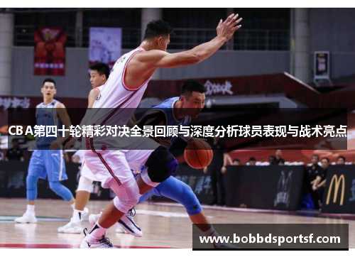 CBA第四十轮精彩对决全景回顾与深度分析球员表现与战术亮点