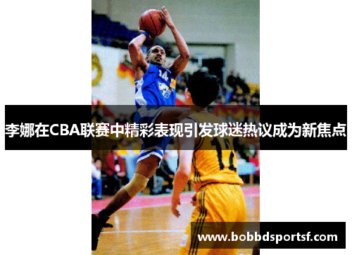 李娜在CBA联赛中精彩表现引发球迷热议成为新焦点